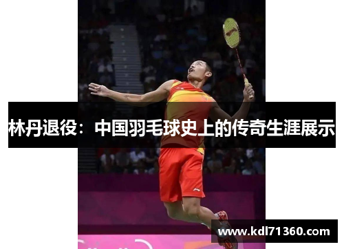 林丹退役：中国羽毛球史上的传奇生涯展示