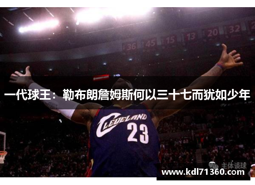 一代球王：勒布朗詹姆斯何以三十七而犹如少年